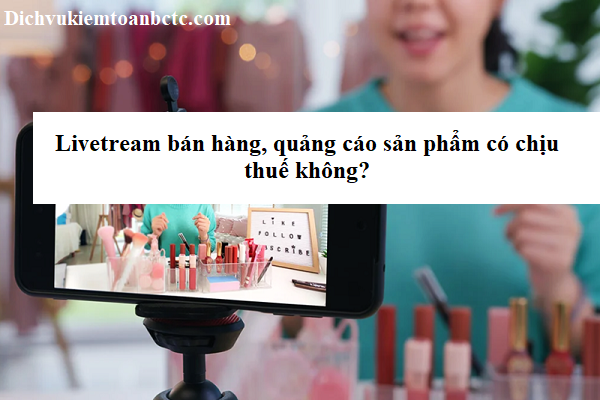 Livetream bán hàng, quảng cáo sản phẩm có chịu thuế không